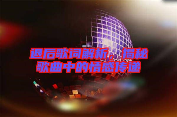 退后歌詞解析，揭秘歌曲中的情感傳遞