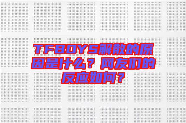 TFBOYS解散的原因是什么？網(wǎng)友們的反應(yīng)如何？