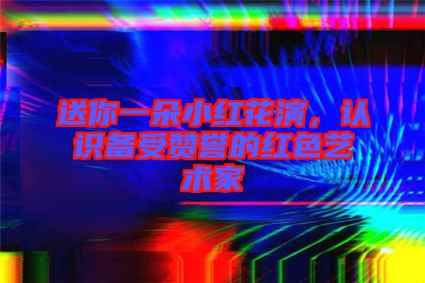 送你一朵小紅花演，認(rèn)識備受贊譽的紅色藝術(shù)家