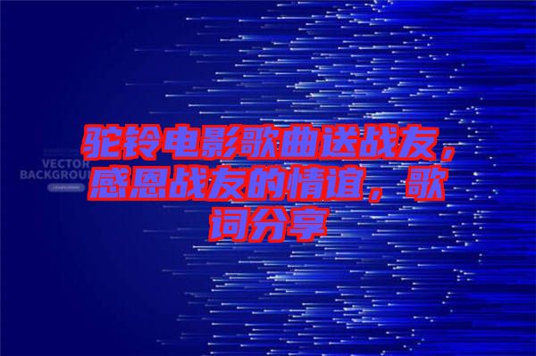 駝鈴電影歌曲送戰(zhàn)友，感恩戰(zhàn)友的情誼，歌詞分享