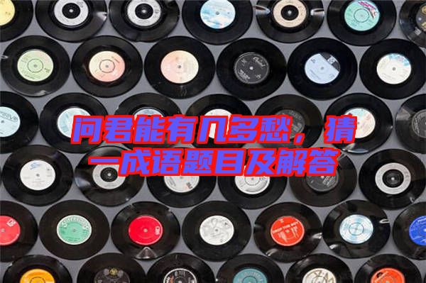 問君能有幾多愁，猜一成語題目及解答