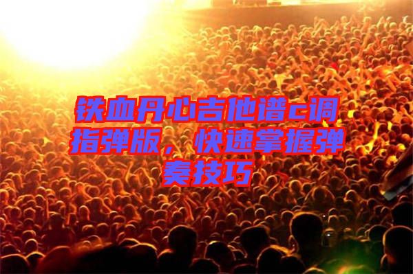 鐵血丹心吉他譜c調(diào)指彈版，快速掌握彈奏技巧