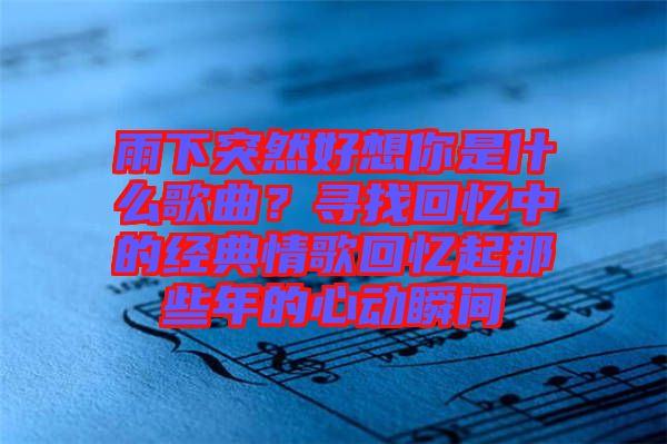 雨下突然好想你是什么歌曲？尋找回憶中的經(jīng)典情歌回憶起那些年的心動(dòng)瞬間