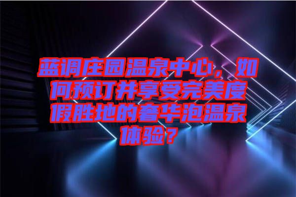 藍調(diào)莊園溫泉中心，如何預訂并享受完美度假勝地的奢華泡溫泉體驗？