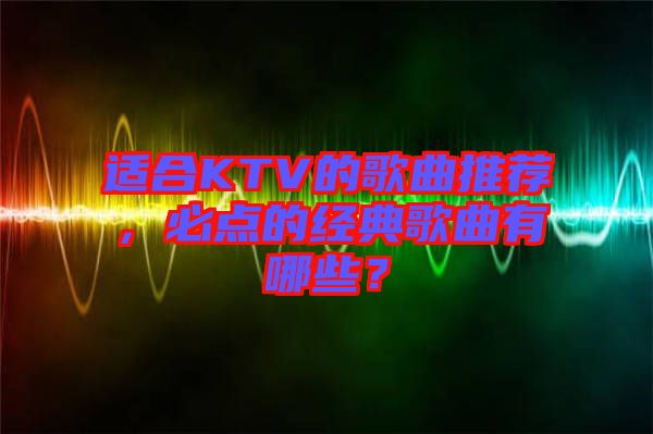 適合KTV的歌曲推薦，必點(diǎn)的經(jīng)典歌曲有哪些？
