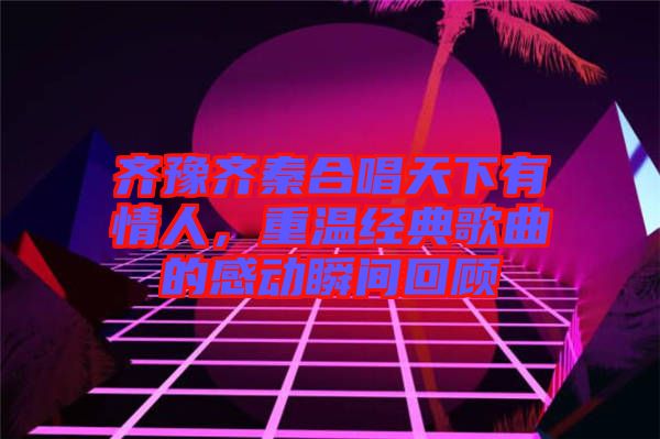 齊豫齊秦合唱天下有情人，重溫經(jīng)典歌曲的感動(dòng)瞬間回顧