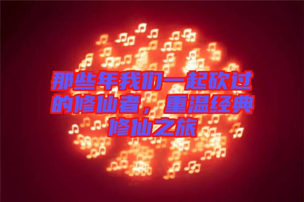 那些年我們一起砍過的修仙者，重溫經(jīng)典修仙之旅