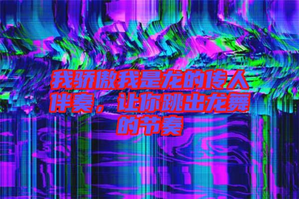 我驕傲我是龍的傳人伴奏，讓你跳出龍舞的節(jié)奏