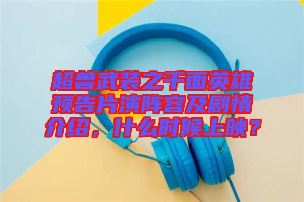 超獸武裝之千面英雄預(yù)告片演陣容及劇情介紹，什么時(shí)候上映？