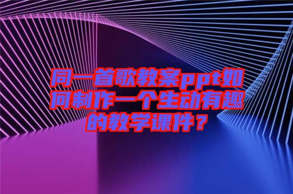 同一首歌教案ppt如何制作一個(gè)生動(dòng)有趣的教學(xué)課件？