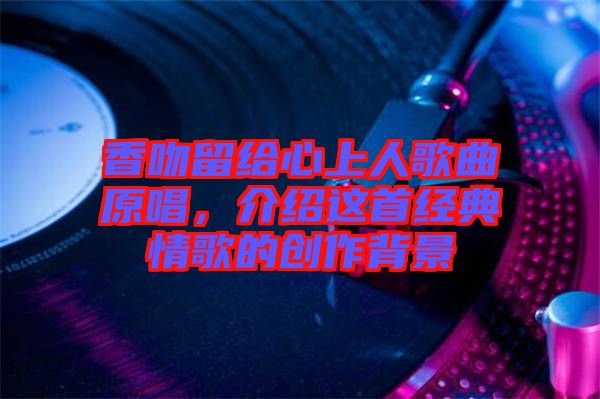 香吻留給心上人歌曲原唱，介紹這首經(jīng)典情歌的創(chuàng)作背景