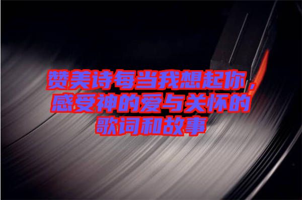 贊美詩(shī)每當(dāng)我想起你，感受神的愛與關(guān)懷的歌詞和故事