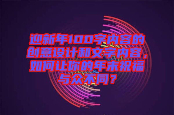 迎新年100字內(nèi)容的創(chuàng)意設(shè)計和文字內(nèi)容，如何讓你的年末祝福與眾不同？