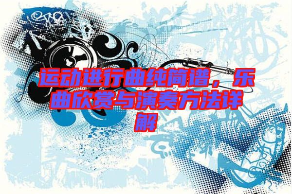 運(yùn)動(dòng)進(jìn)行曲純簡譜，樂曲欣賞與演奏方法詳解