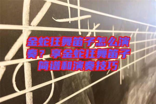 金蛇狂舞笛子怎么演奏？享金蛇狂舞笛子簡譜和演奏技巧