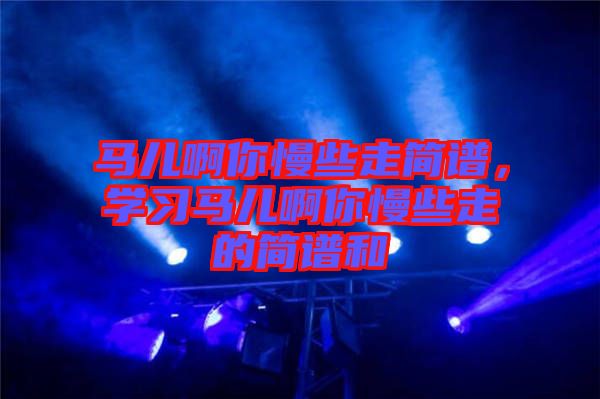 馬兒啊你慢些走簡譜，學習馬兒啊你慢些走的簡譜和
