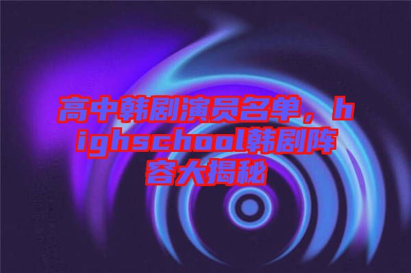 高中韓劇演員名單，highschool韓劇陣容大揭秘