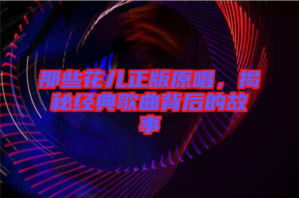 那些花兒正版原唱，揭秘經(jīng)典歌曲背后的故事