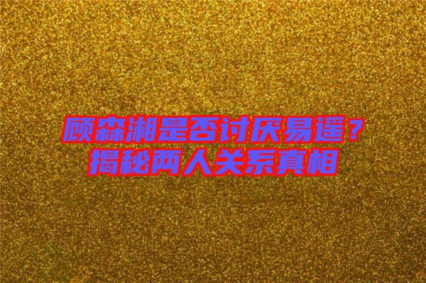 顧森湘是否討厭易遙？揭秘兩人關(guān)系真相
