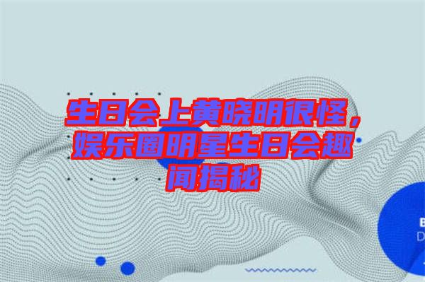 生日會(huì)上黃曉明很怪，娛樂圈明星生日會(huì)趣聞揭秘