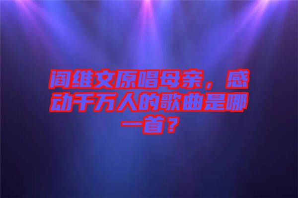 閻維文原唱母親，感動(dòng)千萬(wàn)人的歌曲是哪一首？