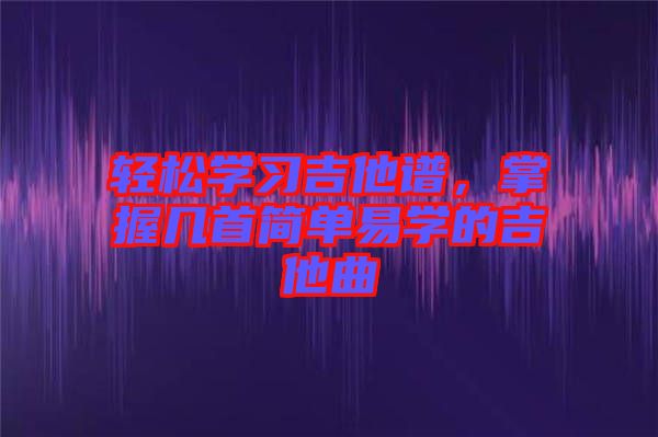 輕松學習吉他譜，掌握幾首簡單易學的吉他曲