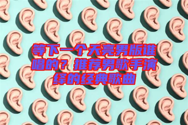 等下一個(gè)天亮男版誰(shuí)唱的？推薦男歌手演繹的經(jīng)典歌曲