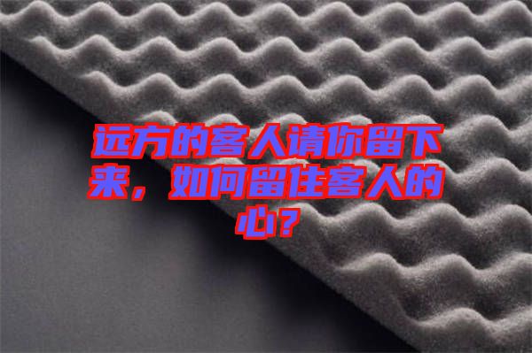 遠(yuǎn)方的客人請(qǐng)你留下來，如何留住客人的心？