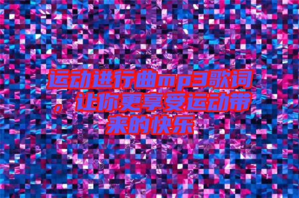 運(yùn)動進(jìn)行曲mp3歌詞，讓你更享受運(yùn)動帶來的快樂