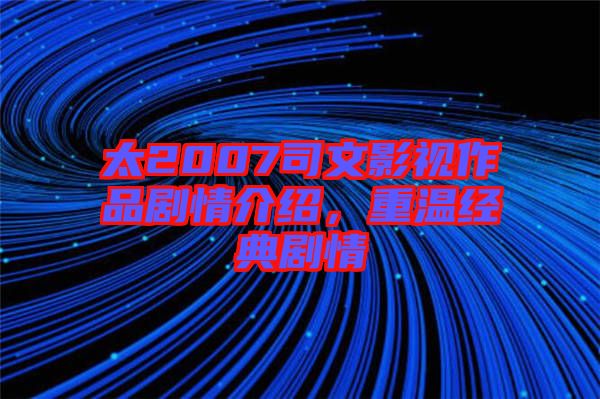太2007司文影視作品劇情介紹，重溫經(jīng)典劇情
