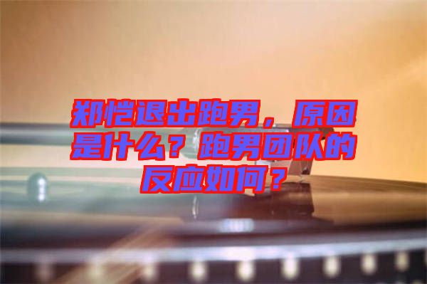 鄭愷退出跑男，原因是什么？跑男團隊的反應如何？