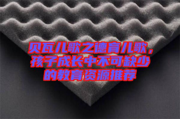 貝瓦兒歌之德育兒歌，孩子成長(zhǎng)中不可缺少的教育資源推薦