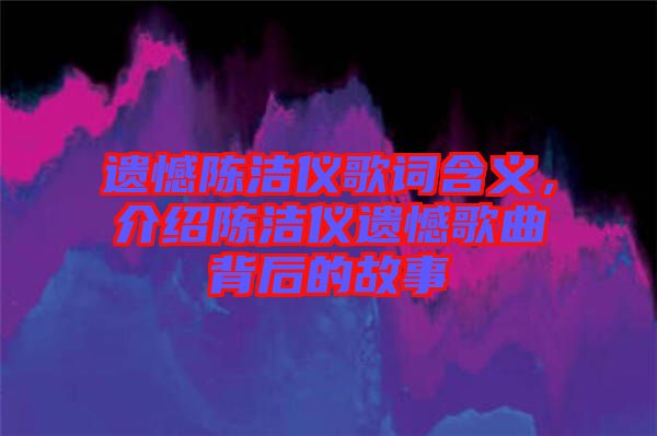 遺憾陳潔儀歌詞含義，介紹陳潔儀遺憾歌曲背后的故事
