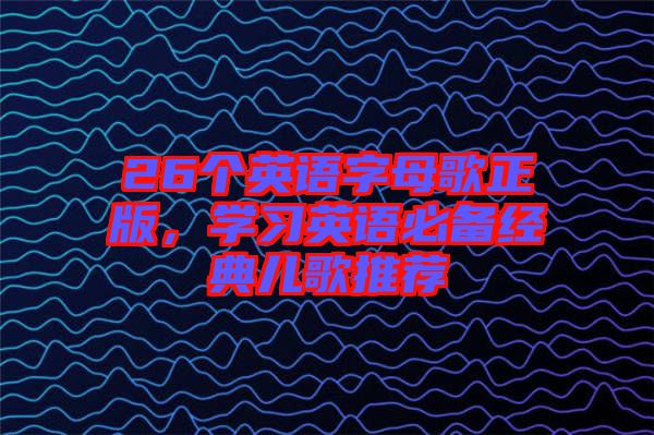 26個(gè)英語字母歌正版，學(xué)習(xí)英語必備經(jīng)典兒歌推薦