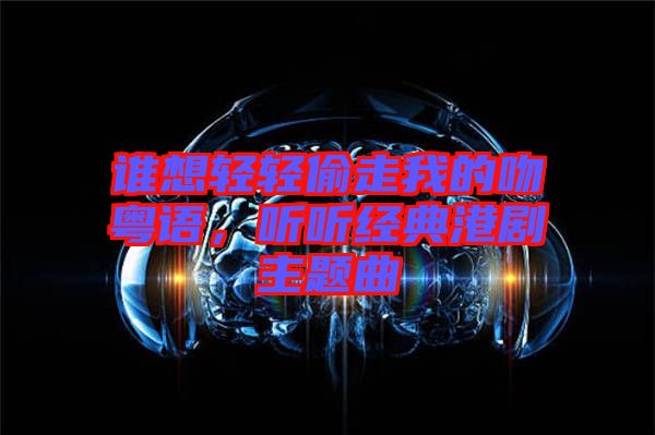 誰想輕輕偷走我的吻粵語，聽聽經(jīng)典港劇主題曲