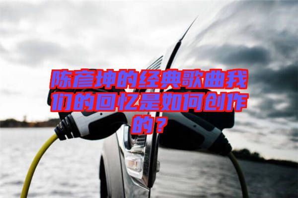 陳彥坤的經(jīng)典歌曲我們的回憶是如何創(chuàng)作的？