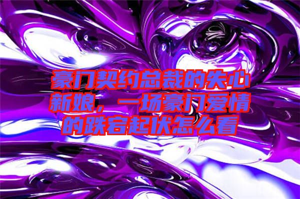豪門(mén)契約總裁的失心新娘，一場(chǎng)豪門(mén)愛(ài)情的跌宕起伏怎么看