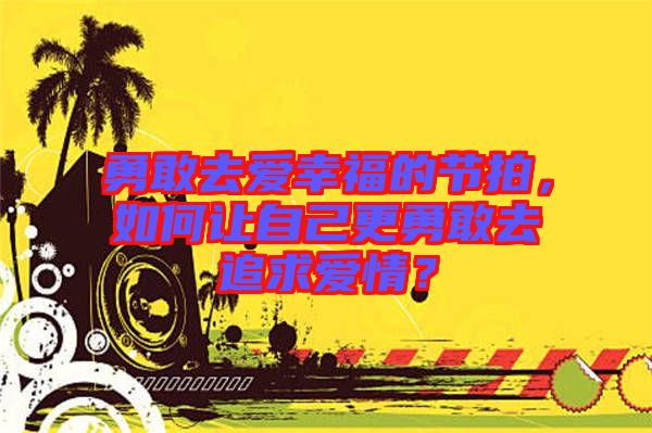勇敢去愛幸福的節(jié)拍，如何讓自己更勇敢去追求愛情？