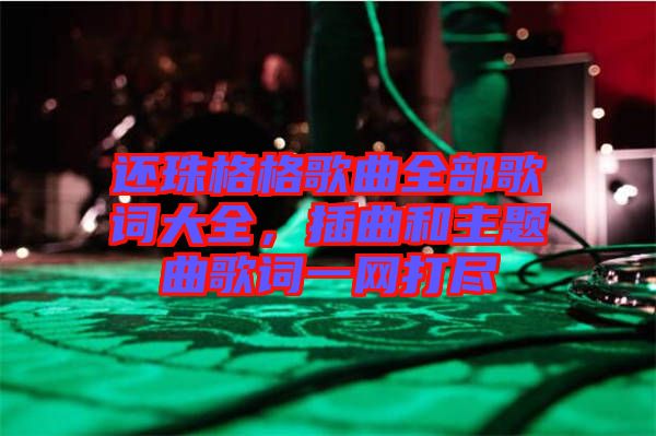 還珠格格歌曲全部歌詞大全，插曲和主題曲歌詞一網(wǎng)打盡