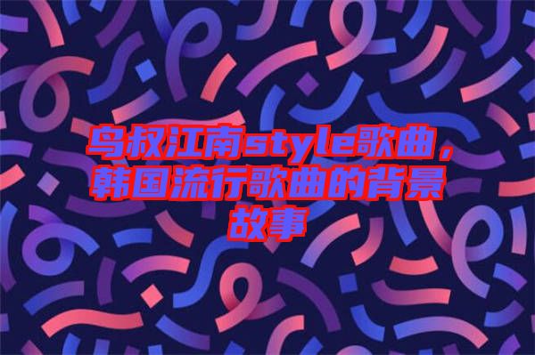鳥叔江南style歌曲，韓國流行歌曲的背景故事