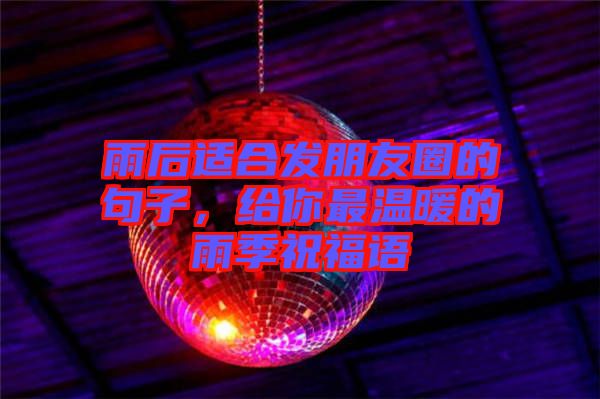 雨后適合發(fā)朋友圈的句子，給你最溫暖的雨季祝福語