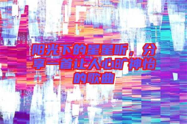陽光下的星星聽，分享一首讓人心曠神怡的歌曲