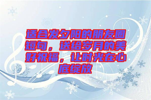適合發(fā)夕陽的朋友圈短句，送給歲月的美好祝福，讓時光在心底綻放