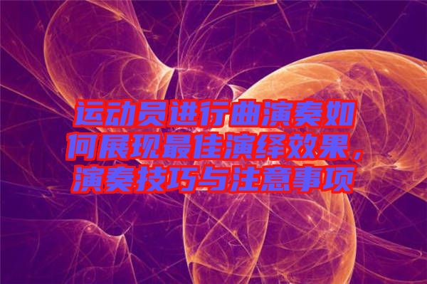 運(yùn)動(dòng)員進(jìn)行曲演奏如何展現(xiàn)最佳演繹效果，演奏技巧與注意事項(xiàng)