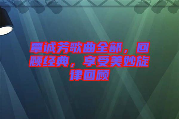 覃誠芳歌曲全部，回顧經(jīng)典，享受美妙旋律回顧