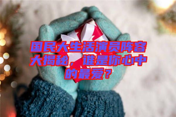 國民大生活演員陣容大揭秘，誰是你心中的最愛？