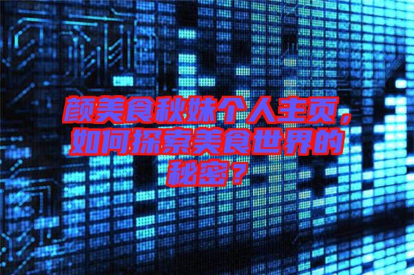 顏美食秋妹個(gè)人主頁(yè)，如何探索美食世界的秘密？