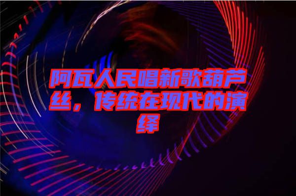 阿瓦人民唱新歌葫蘆絲，傳統(tǒng)在現(xiàn)代的演繹