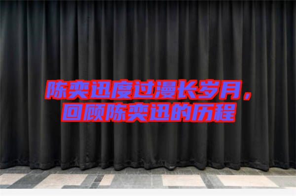 陳奕迅度過漫長歲月，回顧陳奕迅的歷程