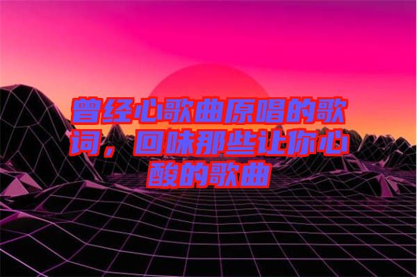 曾經(jīng)心歌曲原唱的歌詞，回味那些讓你心酸的歌曲